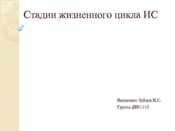 Стадии жизненного цикла ИС Выполнил: Зайцев И. С. Группа ДИС-112 