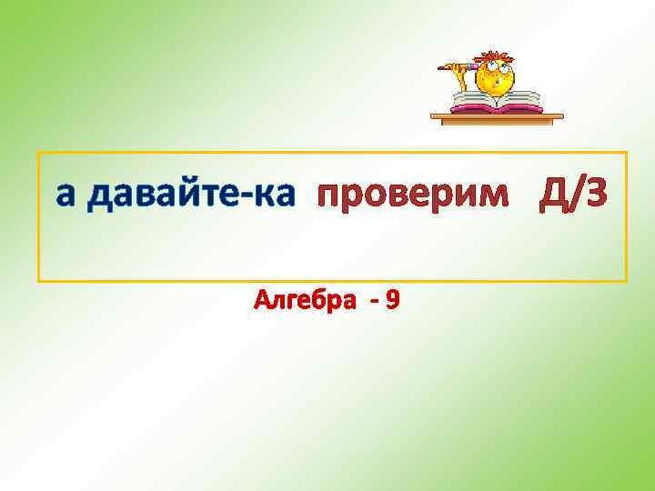 а давайте-ка проверим Д/З Алгебра - 9 