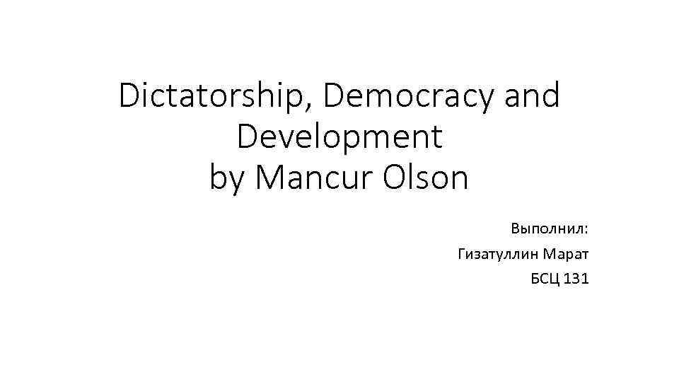 Dictatorship, Democracy and Development by Mancur Olson Выполнил: Гизатуллин Марат БСЦ 131 