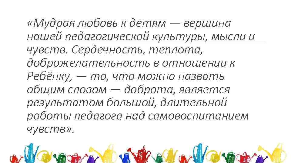  «Мудрая любовь к детям — вершина нашей педагогической культуры, мысли и чувств. Сердечность,