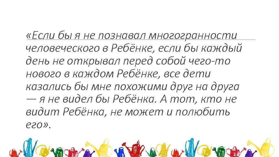  «Если бы я не познавал многогранности человеческого в Ребёнке, если бы каждый день