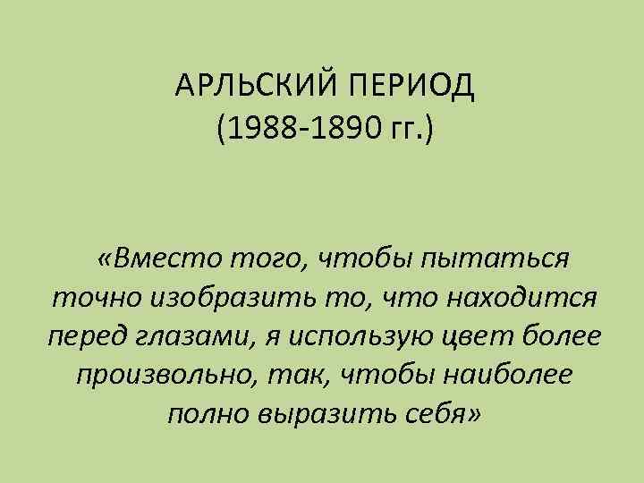 АРЛЬСКИЙ ПЕРИОД (1988 -1890 гг. ) «Вместо того, чтобы пытаться точно изобразить то, что