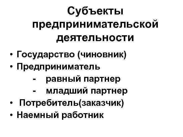 Субъекты предпринимательской деятельности • Государство (чиновник) • Предприниматель - равный партнер - младший партнер