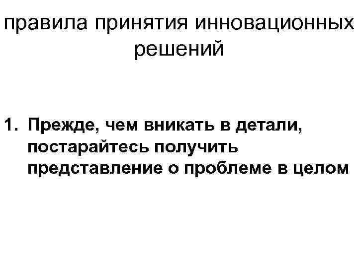 правила принятия инновационных решений 1. Прежде, чем вникать в детали, постарайтесь получить представление о