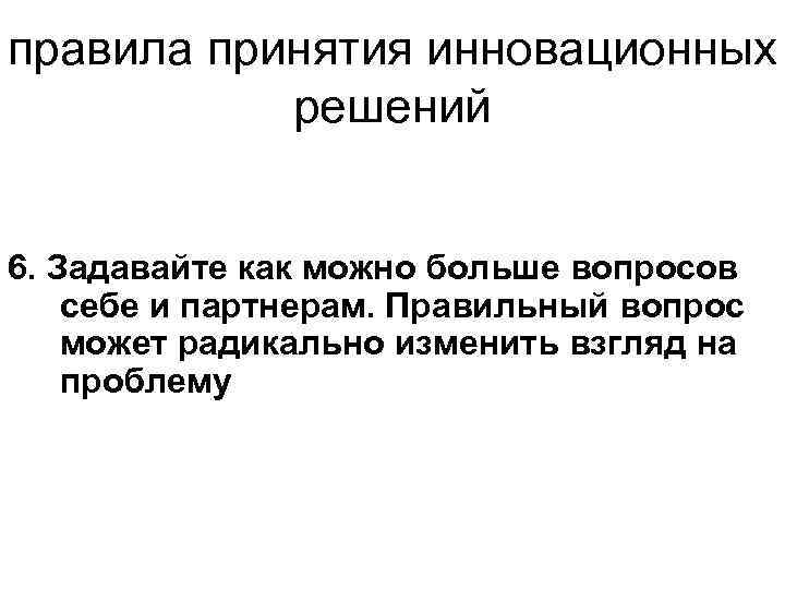 правила принятия инновационных решений 6. Задавайте как можно больше вопросов себе и партнерам. Правильный