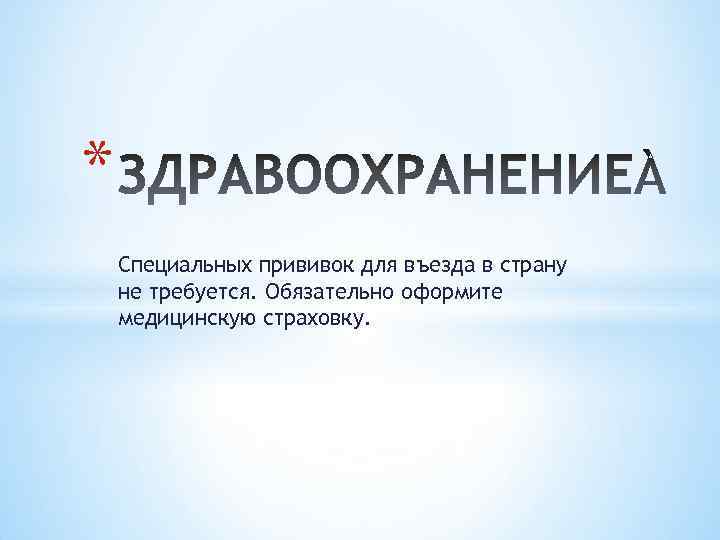 * Специальных прививок для въезда в страну не требуется. Обязательно оформите медицинскую страховку. 