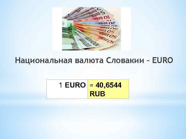 Национальная валюта Словакии – EURO 1 EURO = 40, 6544 RUB 