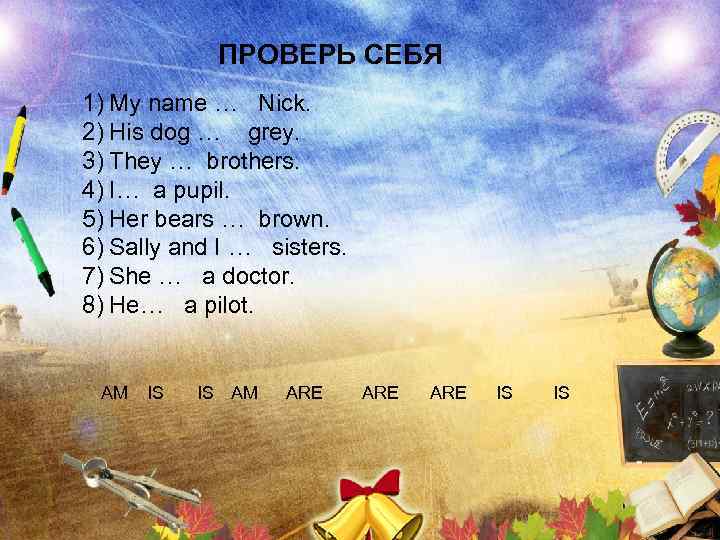 ПРОВЕРЬ СЕБЯ 1) My name … Nick. 2) His dog … grey. 3) They