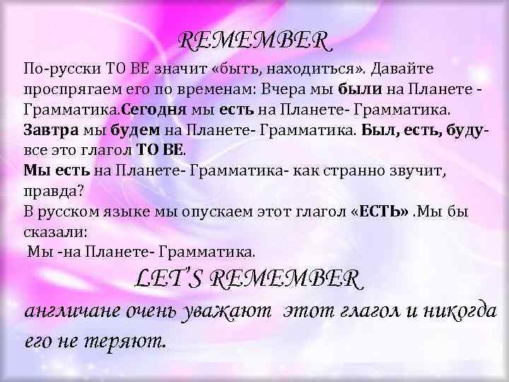 REMEMBER По-русски TO BE значит «быть, находиться» . Давайте проспрягаем его по временам: Вчера