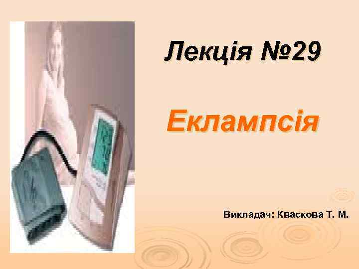 Лекція № 29 Еклампсія Викладач: Кваскова Т. М. 