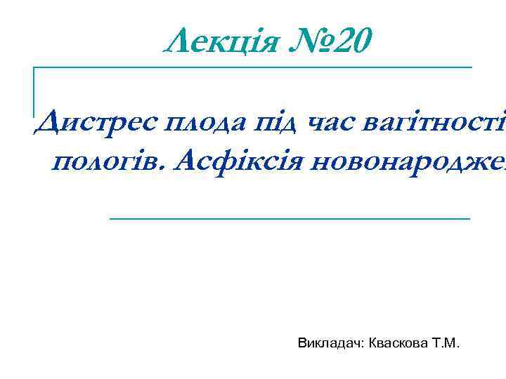 Лекція № 20 Дистрес плода під час вагітності пологів. Асфіксія новонароджен Викладач: Кваскова Т.