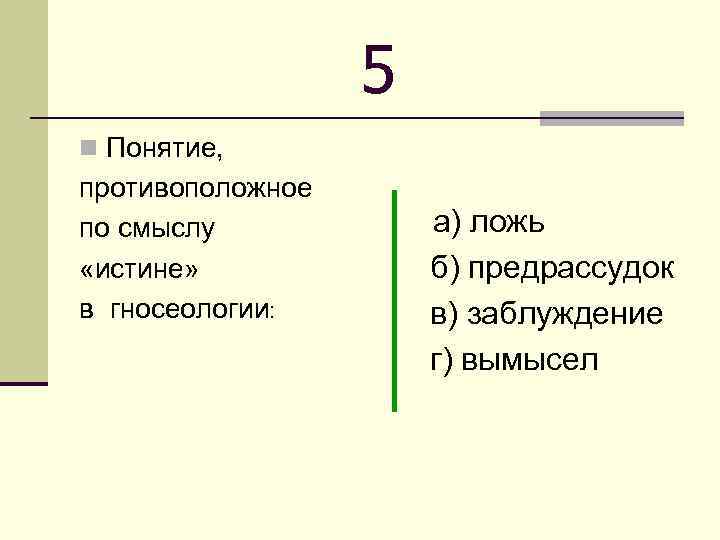 5 n Понятие, противоположное по смыслу «истине» в гносеологии: а) ложь б) предрассудок в)