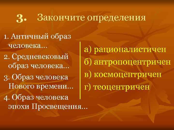 3. Закончите определения 1. Античный образ человека… а) рационалистичен 2. Средневековый б) антропоцентричен образ