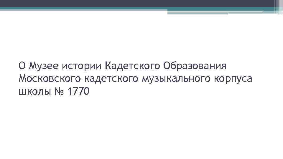 О Музее истории Кадетского Образования Московского кадетского музыкального корпуса школы № 1770 