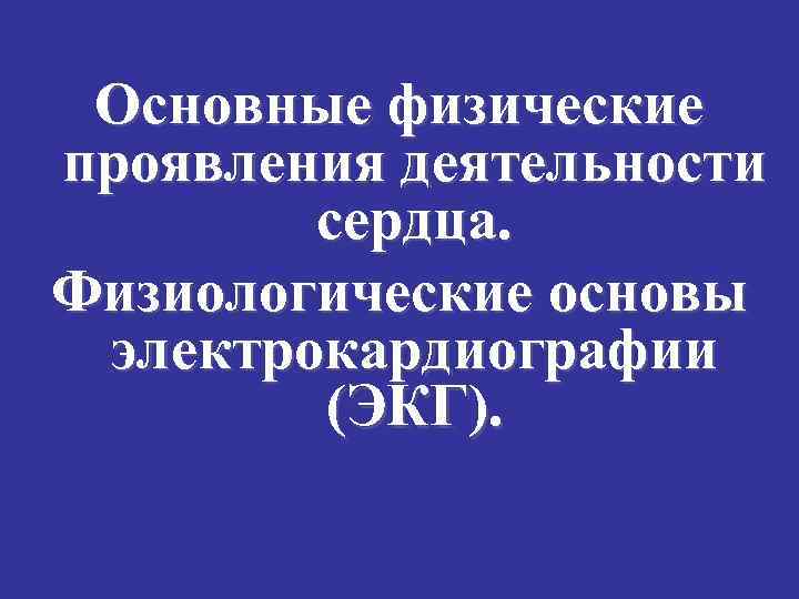 Основные физические проявления деятельности сердца. Физиологические основы электрокардиографии (ЭКГ). 