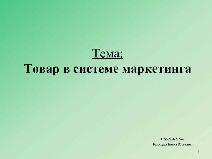 Тема: Товар в системе маркетинга Преподаватель Рачицкая Елена Юрьевна 1 