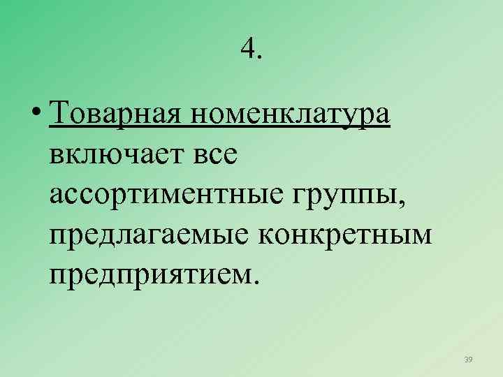 4. • Товарная номенклатура включает все ассортиментные группы, предлагаемые конкретным предприятием. 39 