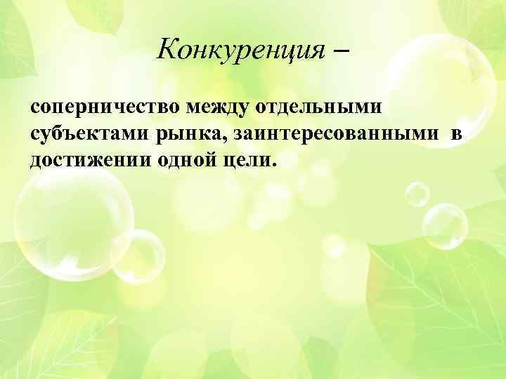 Конкуренция – соперничество между отдельными субъектами рынка, заинтересованными в достижении одной цели. 