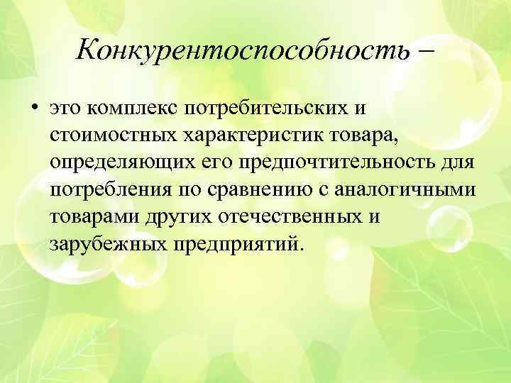 Конкурентоспособность – • это комплекс потребительских и стоимостных характеристик товара, определяющих его предпочтительность для