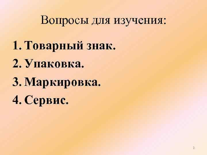 Вопросы для изучения: 1. Товарный знак. 2. Упаковка. 3. Маркировка. 4. Сервис. 2 