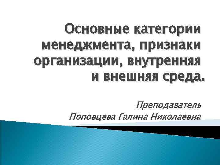 Основные категории менеджмента, признаки организации, внутренняя и внешняя среда. Преподаватель Поповцева Галина Николаевна 