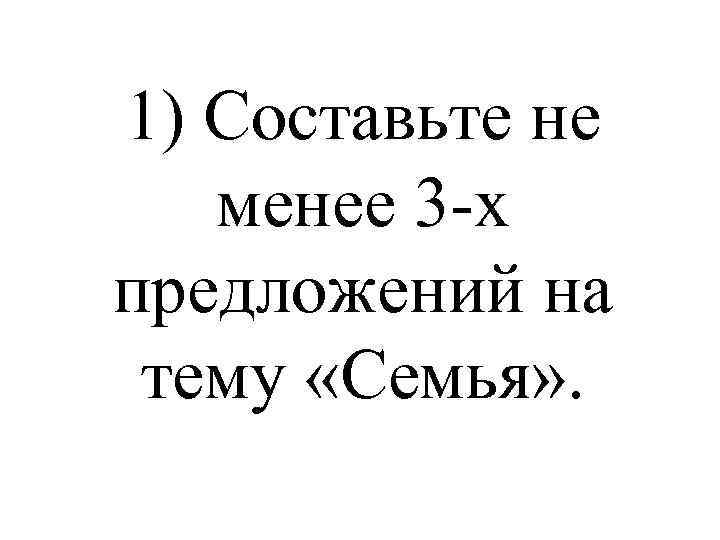 1) Составьте не менее 3 -х предложений на тему «Семья» . 