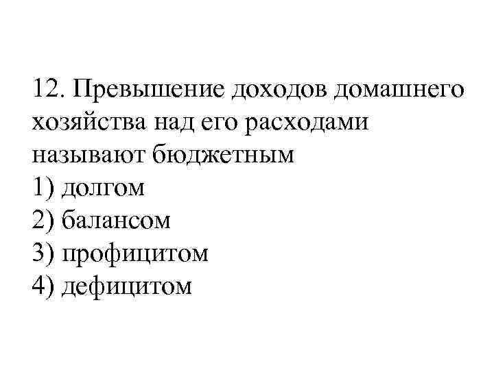 12. Превышение доходов домашнего хозяйства над его расходами называют бюджетным 1) долгом 2) балансом