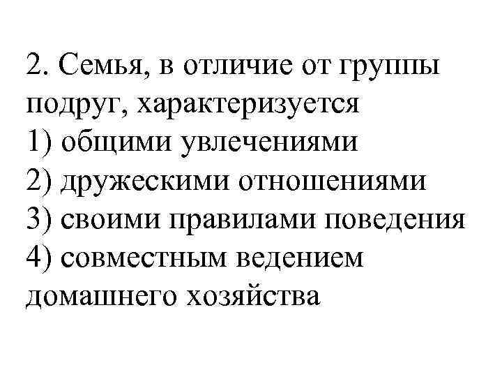 2. Семья, в отличие от группы подруг, характеризуется 1) общими увлечениями 2) дружескими отношениями