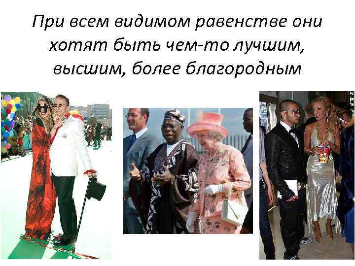 При всем видимом равенстве они хотят быть чем-то лучшим, высшим, более благородным 
