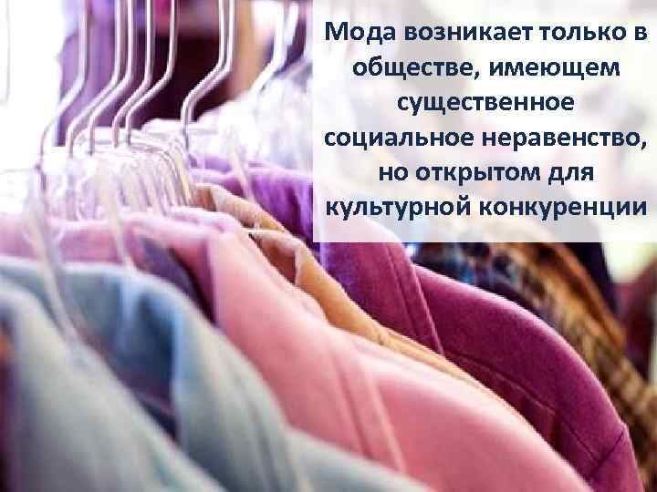 Мода возникает только в обществе, имеющем существенное социальное неравенство, но открытом для культурной конкуренции