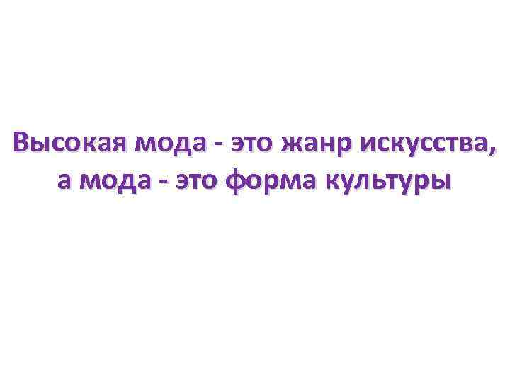 Высокая мода - это жанр искусства, а мода - это форма культуры 