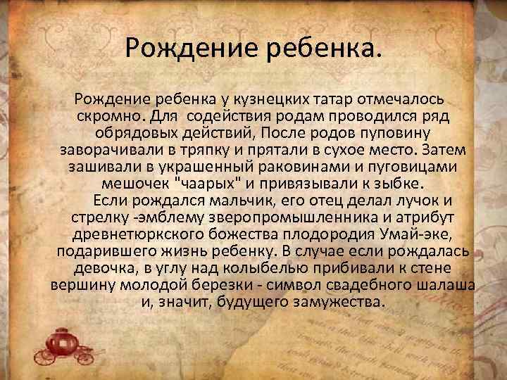 Рождение ребенка у кузнецких татар отмечалось скромно. Для содействия родам проводился ряд обрядовых действий,