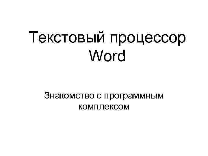 Текстовый процессор Word Знакомство с программным комплексом 