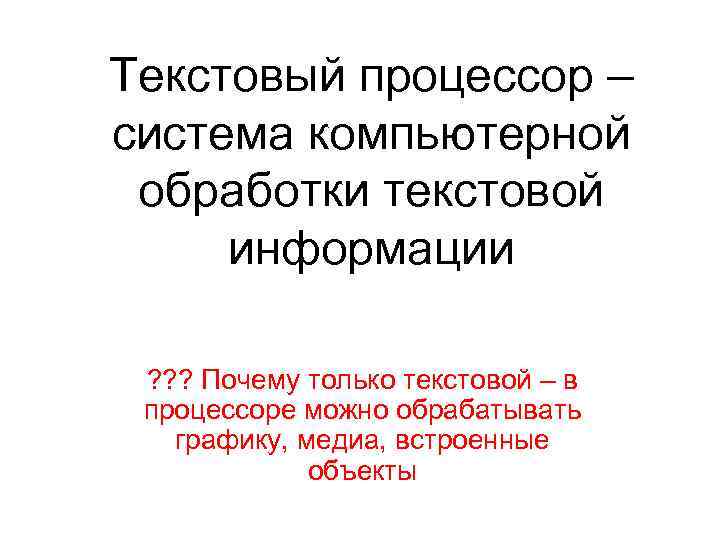 Текстовый процессор – система компьютерной обработки текстовой информации ? ? ? Почему только текстовой
