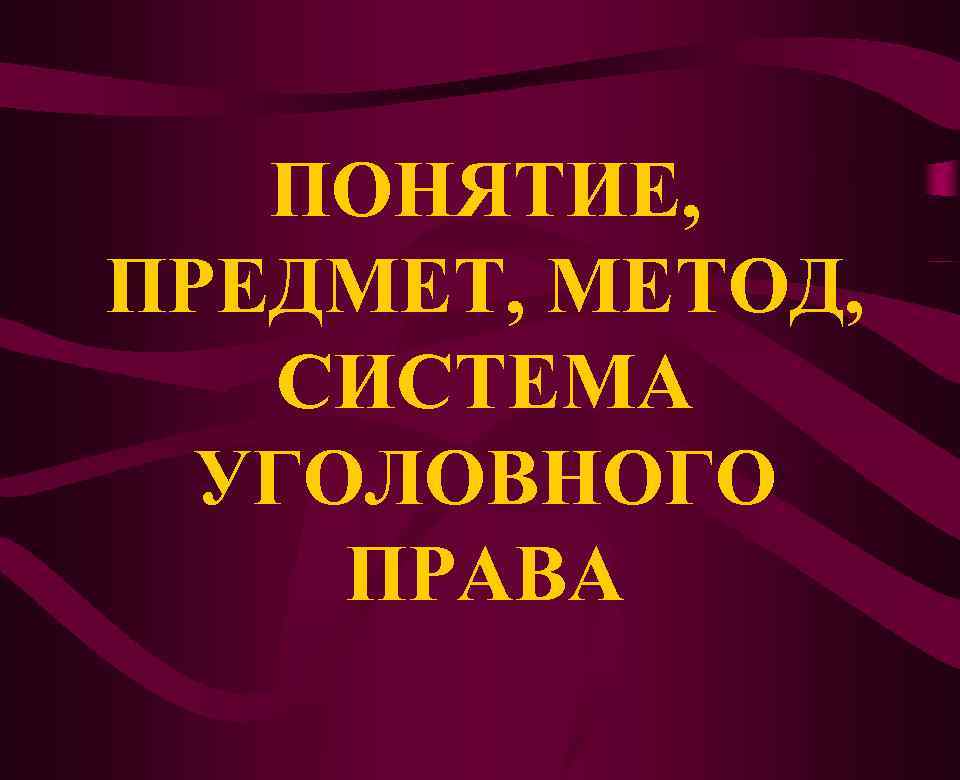 ПОНЯТИЕ, ПРЕДМЕТ, МЕТОД, СИСТЕМА УГОЛОВНОГО ПРАВА 