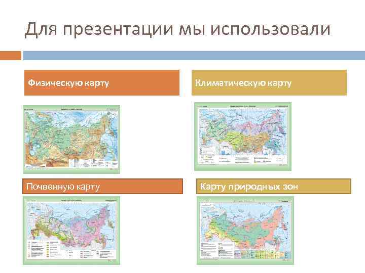 Для презентации мы использовали Физическую карту Почвенную карту Климатическую карту Карту природных зон 
