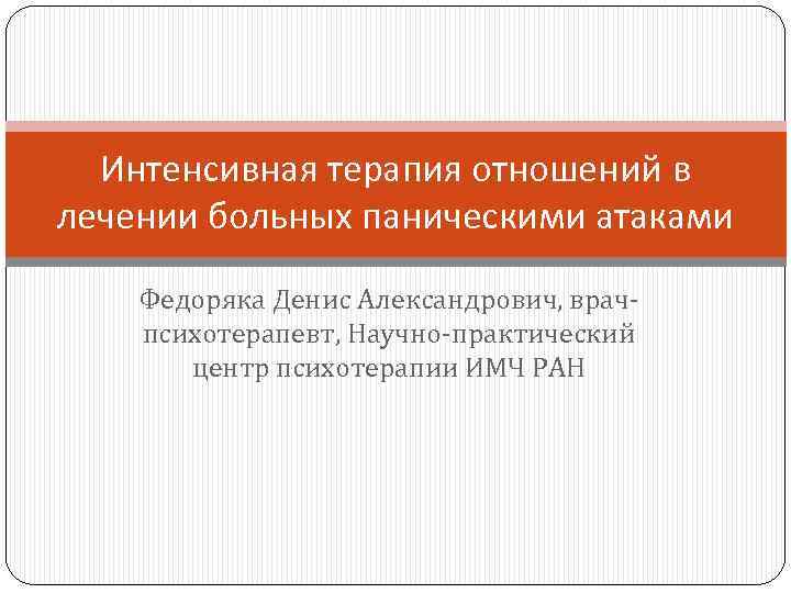 Интенсивная терапия отношений в лечении больных паническими атаками Федоряка Денис Александрович, врачпсихотерапевт, Научно-практический центр