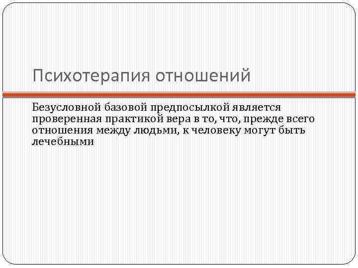 Психотерапия отношений Безусловной базовой предпосылкой является проверенная практикой вера в то, что, прежде всего