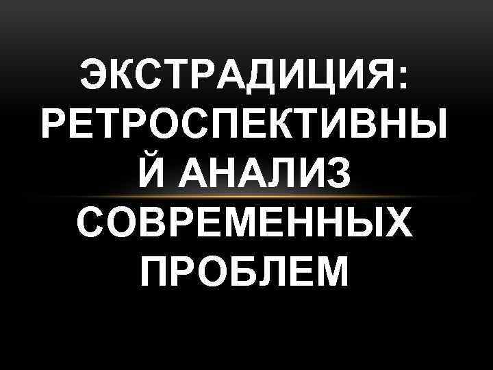 ЭКСТРАДИЦИЯ: РЕТРОСПЕКТИВНЫ Й АНАЛИЗ СОВРЕМЕННЫХ ПРОБЛЕМ 