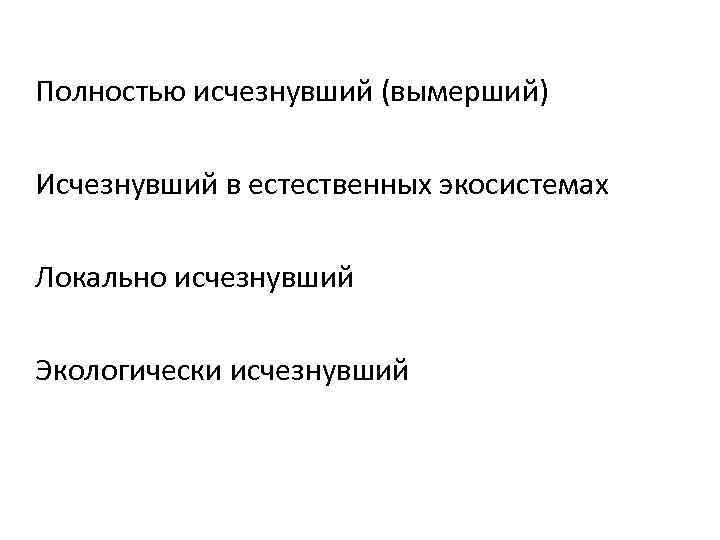 Полностью исчезнувший (вымерший) Исчезнувший в естественных экосистемах Локально исчезнувший Экологически исчезнувший 