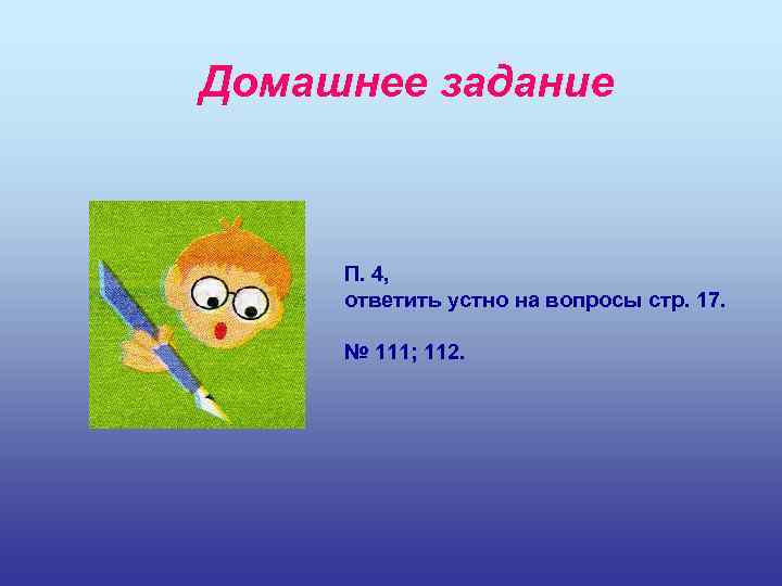 Домашнее задание П. 4, ответить устно на вопросы стр. 17. № 111; 112. 