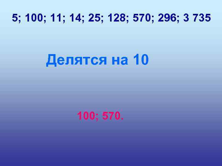 5; 100; 11; 14; 25; 128; 570; 296; 3 735 Делятся на 10 100;