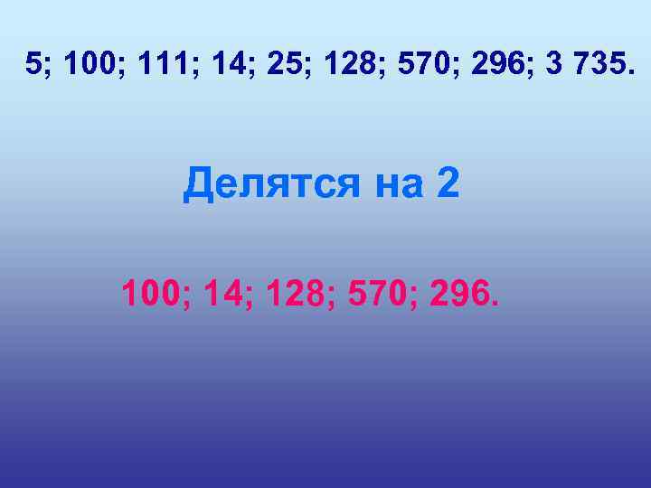 5; 100; 111; 14; 25; 128; 570; 296; 3 735. Делятся на 2 100;