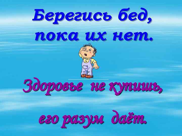 Берегись бед, пока их нет. Здоровье не купишь, его разум даёт. 