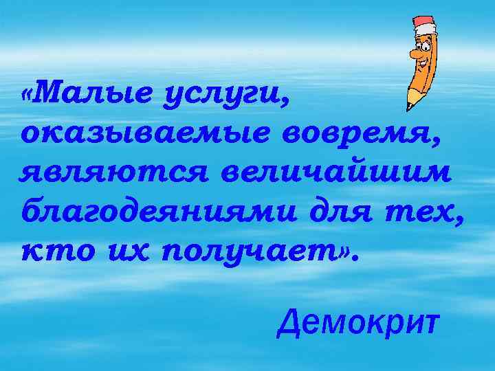  «Малые услуги, оказываемые вовремя, являются величайшим благодеяниями для тех, кто их получает» .