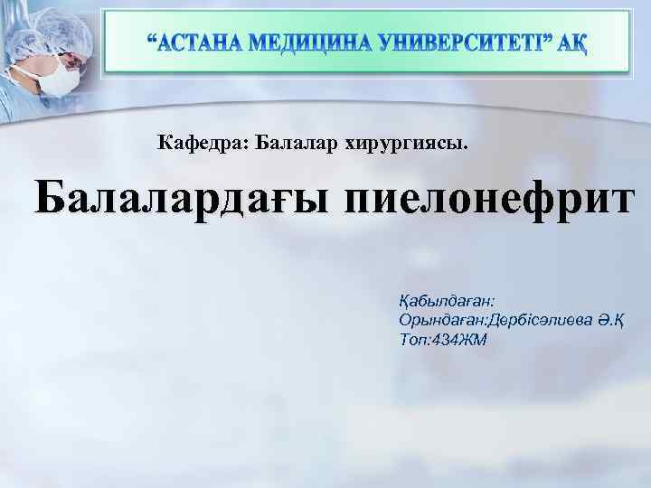 Кафедра: Балалар хирургиясы. Балалардағы пиелонефрит Қабылдаған: Орындаған: Дербісәлиева Ә. Қ Топ: 434 ЖМ 