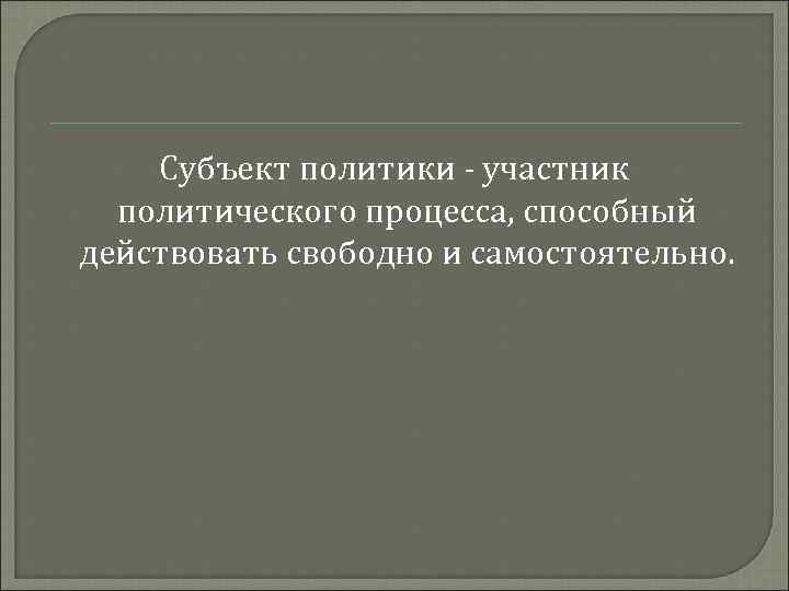 Субъект политики - участник политического процесса, способный действовать свободно и самостоятельно. 