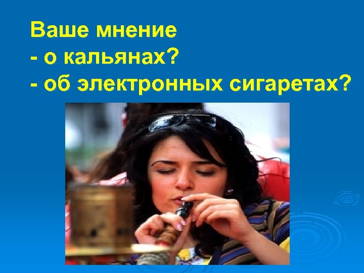 Ваше мнение - о кальянах? - об электронных сигаретах? 