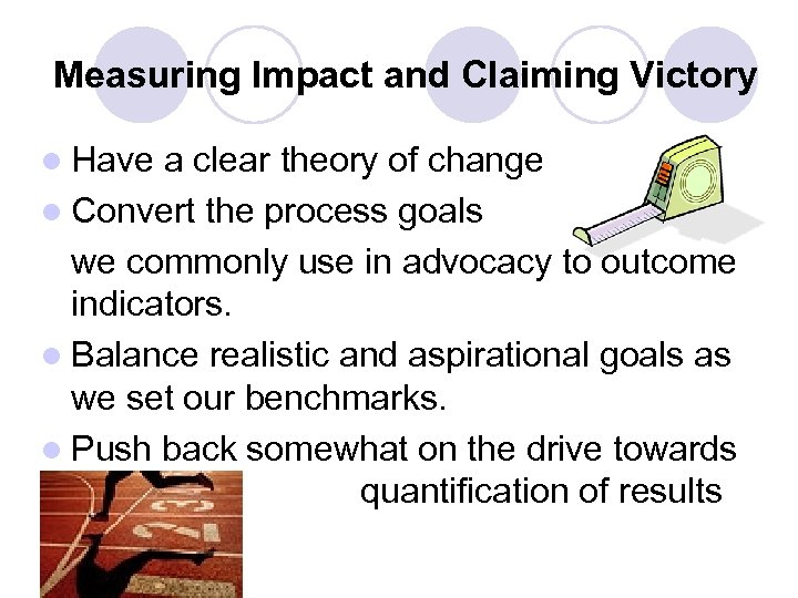 Measuring Impact and Claiming Victory l Have a clear theory of change l Convert