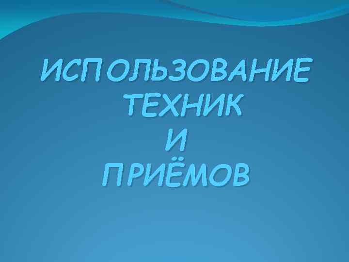 ИСПОЛЬЗОВАНИЕ ТЕХНИК И ПРИЁМОВ 